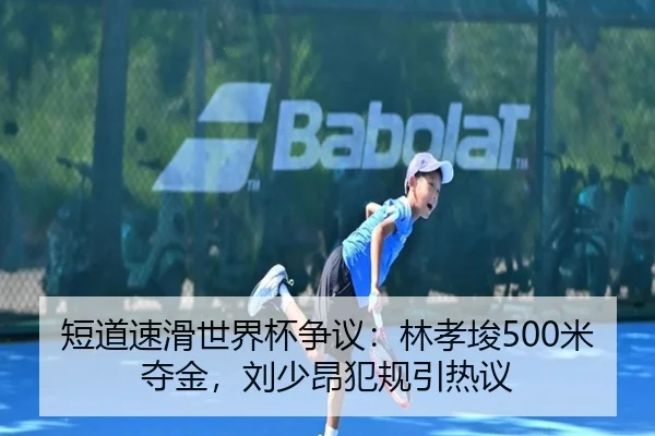 短道速滑世界杯争议：林孝埈500米夺金，刘少昂犯规引热议