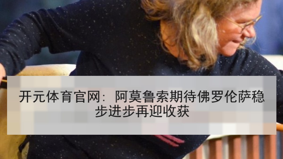 开元体育官网: 阿莫鲁索期待佛罗伦萨稳步进步再迎收获
