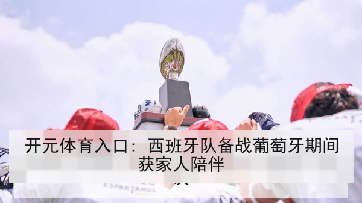 开元体育入口: 西班牙队备战葡萄牙期间获家人陪伴