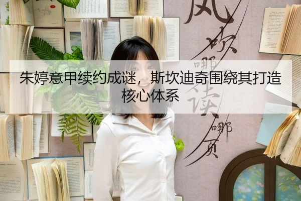 朱婷意甲续约成谜，斯坎迪奇围绕其打造核心体系