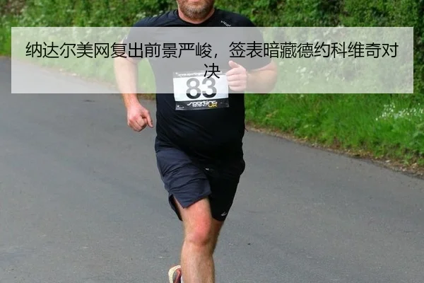 纳达尔美网复出前景严峻，签表暗藏德约科维奇对决