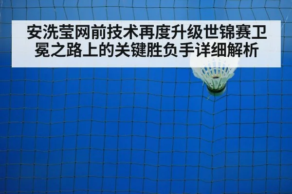 安洗莹网前技术再度升级世锦赛卫冕之路上的关键胜负手详细解析