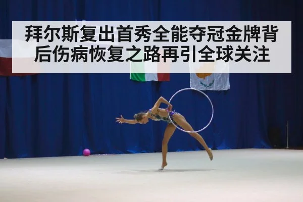 拜尔斯复出首秀全能夺冠金牌背后伤病恢复之路再引全球关注