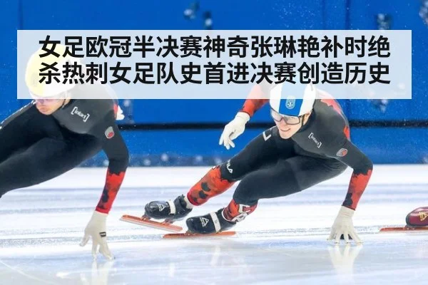女足欧冠半决赛神奇张琳艳补时绝杀热刺女足队史首进决赛创造历史