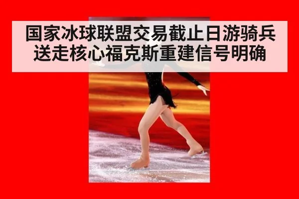 国家冰球联盟交易截止日游骑兵送走核心福克斯重建信号明确