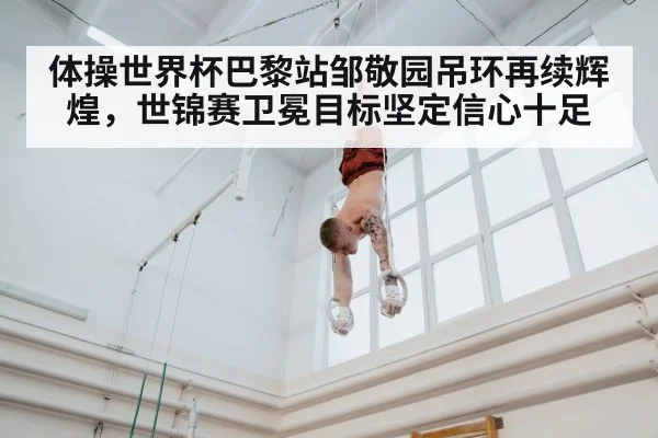 体操世界杯巴黎站邹敬园吊环再续辉煌，世锦赛卫冕目标坚定信心十足