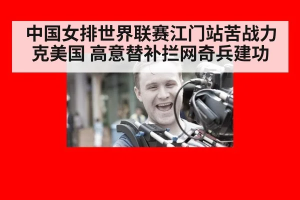 中国女排世界联赛江门站苦战力克美国 高意替补拦网奇兵建功