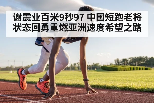 谢震业百米9秒97 中国短跑老将状态回勇重燃亚洲速度希望之路